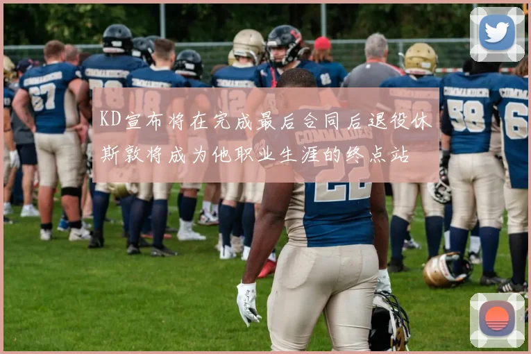 KD宣布将在完成最后合同后退役休斯敦将成为他职业生涯的终点站