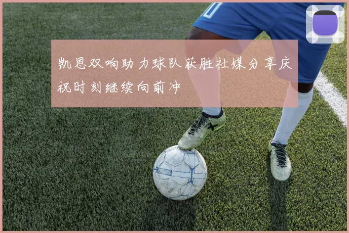凯恩双响助力球队获胜社媒分享庆祝时刻继续向前冲