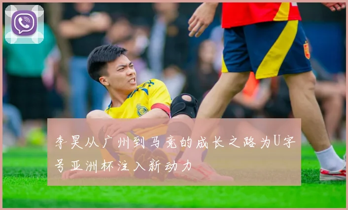 李昊从广州到马竞的成长之路为U字号亚洲杯注入新动力