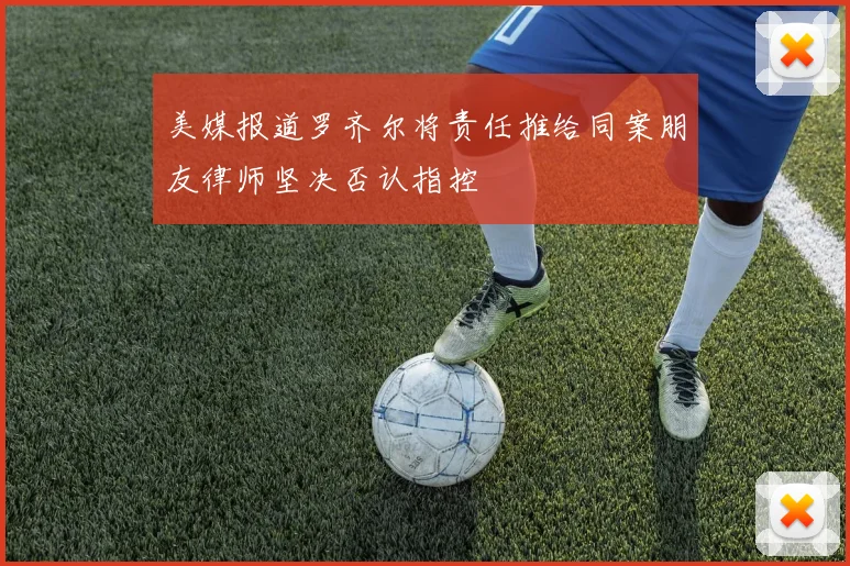 美媒报道罗齐尔将责任推给同案朋友律师坚决否认指控