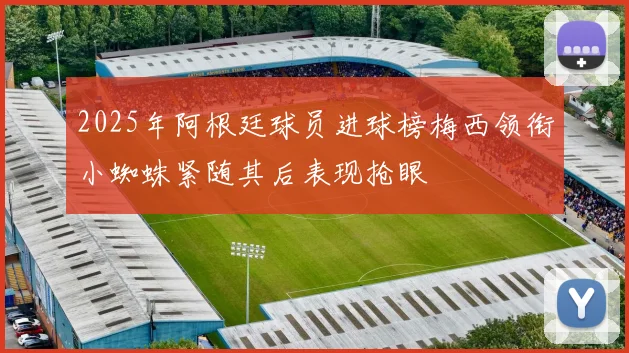 2025年阿根廷球员进球榜梅西领衔小蜘蛛紧随其后表现抢眼