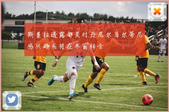 斯基拉透露都灵对丹尼尔马尔蒂尼感兴趣或将在冬窗转会