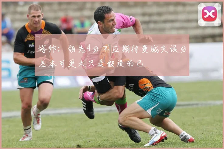塔帅：领先4分不应期待曼城失误分差本可更大只是假设而已