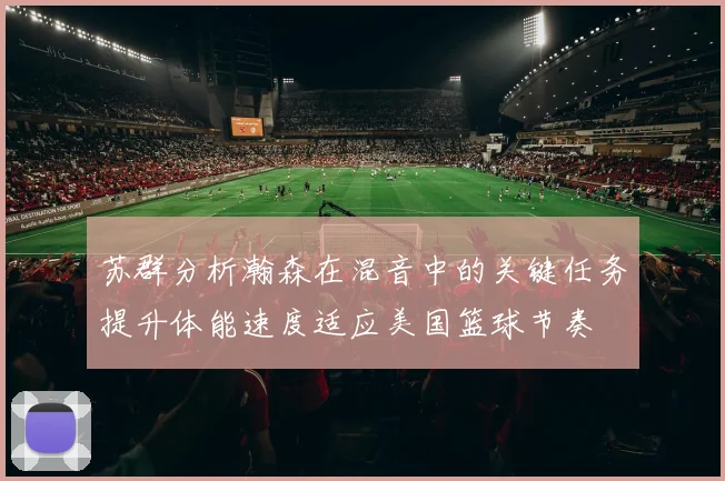 苏群分析瀚森在混音中的关键任务提升体能速度适应美国篮球节奏