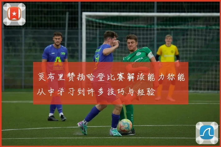 莫布里赞扬哈登比赛解读能力称能从中学习到许多技巧与经验