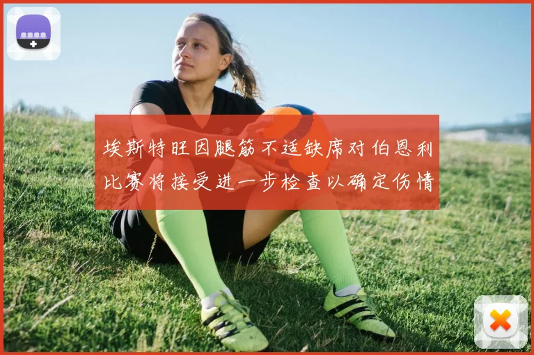 埃斯特旺因腿筋不适缺席对伯恩利比赛将接受进一步检查以确定伤情