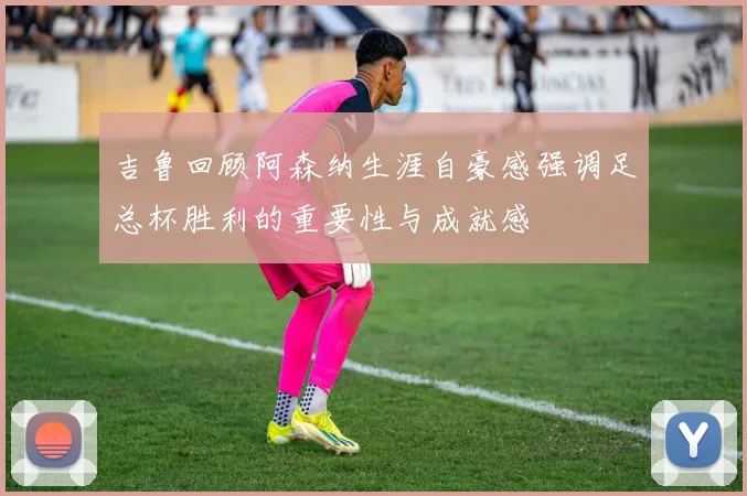 吉鲁回顾阿森纳生涯自豪感强调足总杯胜利的重要性与成就感