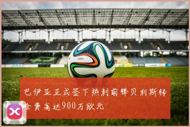 巴伊亚正式签下热刺前锋贝利斯转会费高达900万欧元