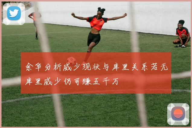 余华分析威少现状与库里关系若无库里威少仍可赚五千万