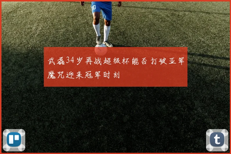 武磊34岁再战超级杯能否打破亚军魔咒迎来冠军时刻