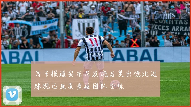 马卡报道安东尼发烧后复出德比进球现已康复重返团队合练