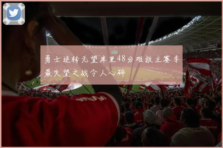 勇士逆转无望库里48分难救主赛季最失望之战令人心碎