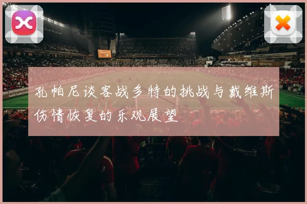 孔帕尼谈客战多特的挑战与戴维斯伤情恢复的乐观展望