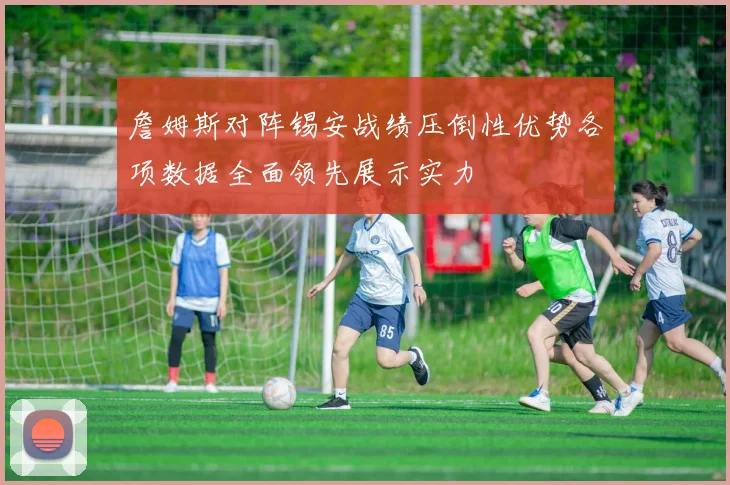 詹姆斯对阵锡安战绩压倒性优势各项数据全面领先展示实力