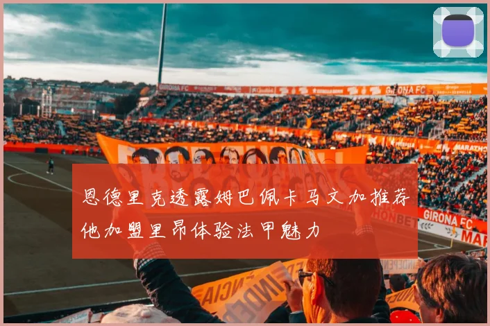 恩德里克透露姆巴佩卡马文加推荐他加盟里昂体验法甲魅力