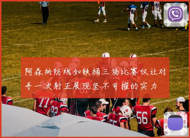 阿森纳防线如铁桶三场比赛仅让对手一次射正展现坚不可摧的实力