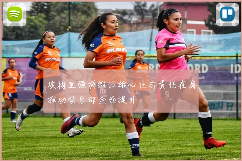 埃梅里强调维拉雄心壮志责任在肩推动俱乐部全面提升