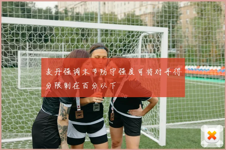 麦丹强调末节防守强度可将对手得分限制在百分以下