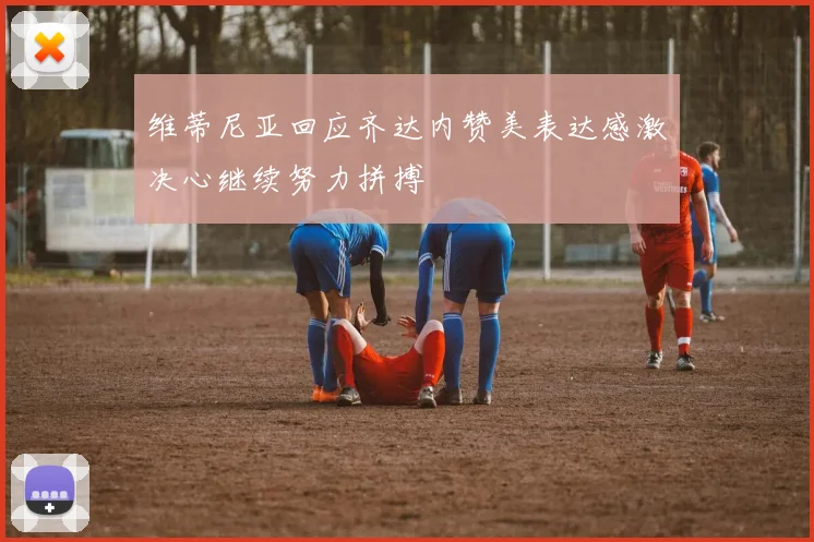 维蒂尼亚回应齐达内赞美表达感激决心继续努力拼搏