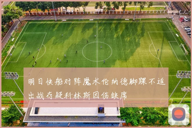 明日快船对阵魔术伦纳德脚踝不适出战存疑科林斯因伤缺席