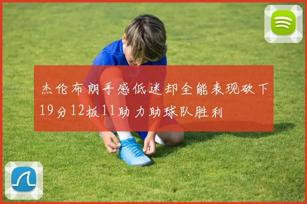 杰伦布朗手感低迷却全能表现砍下19分12板11助力助球队胜利