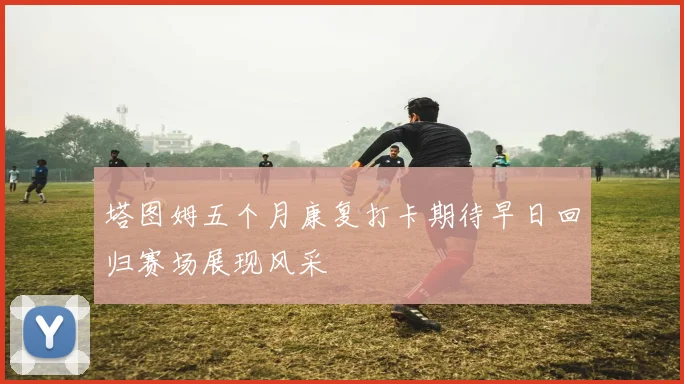 塔图姆五个月康复打卡期待早日回归赛场展现风采