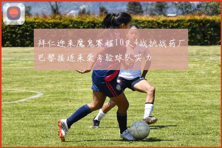 拜仁迎来魔鬼赛程10天4战挑战药厂巴黎接连来袭考验球队实力