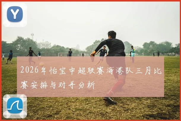 2026年怡宝中超联赛海港队三月比赛安排与对手分析