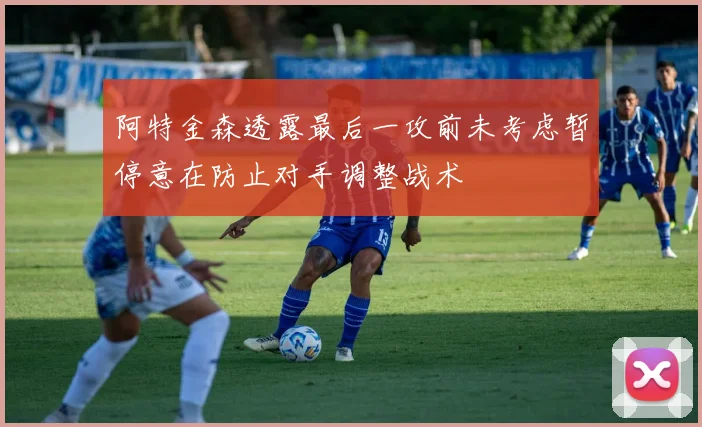 阿特金森透露最后一攻前未考虑暂停意在防止对手调整战术