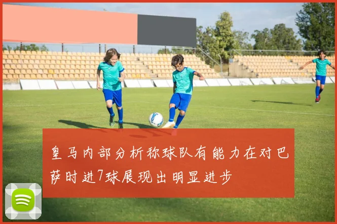 皇马内部分析称球队有能力在对巴萨时进7球展现出明显进步
