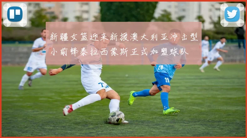 新疆女篮迎来新援澳大利亚冲击型小前锋泰拉西蒙斯正式加盟球队
