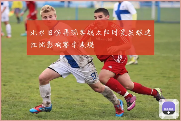 比尔旧伤再现客战太阳时复发球迷担忧影响赛季表现
