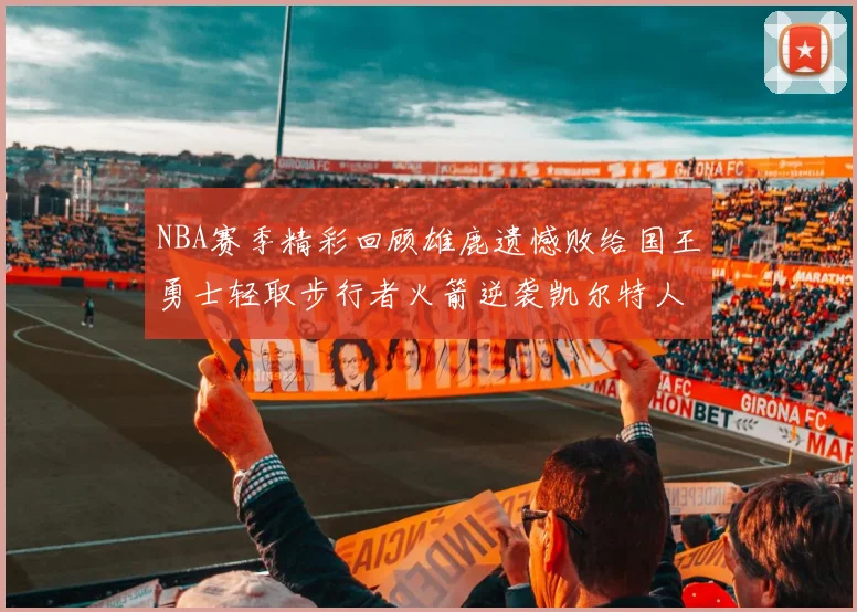 NBA赛季精彩回顾雄鹿遗憾败给国王勇士轻取步行者火箭逆袭凯尔特人