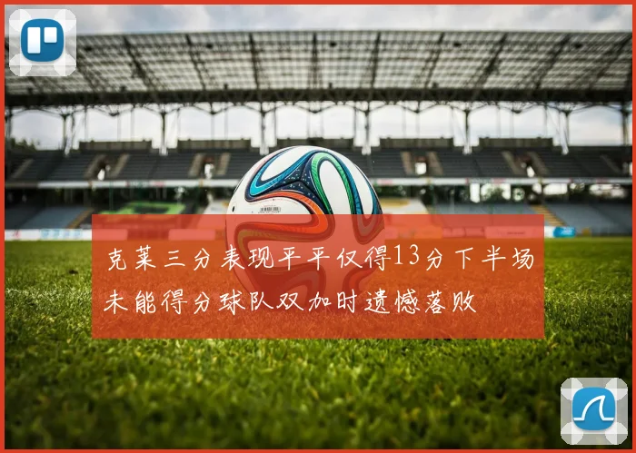 克莱三分表现平平仅得13分下半场未能得分球队双加时遗憾落败