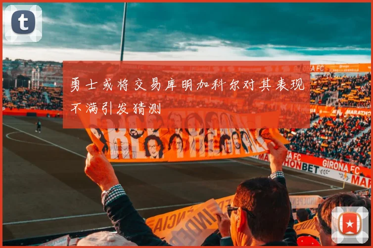 勇士或将交易库明加科尔对其表现不满引发猜测