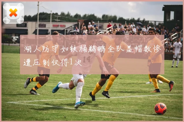 湖人防守如铁桶鹈鹕全队盖帽数惨遭压制仅得1次
