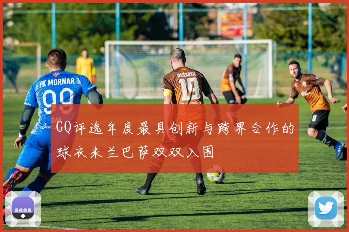 GQ评选年度最具创新与跨界合作的球衣米兰巴萨双双入围