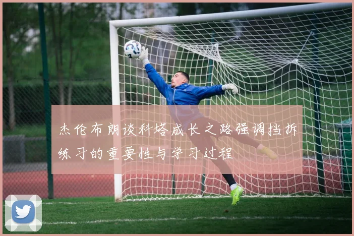 杰伦布朗谈科塔成长之路强调挡拆练习的重要性与学习过程
