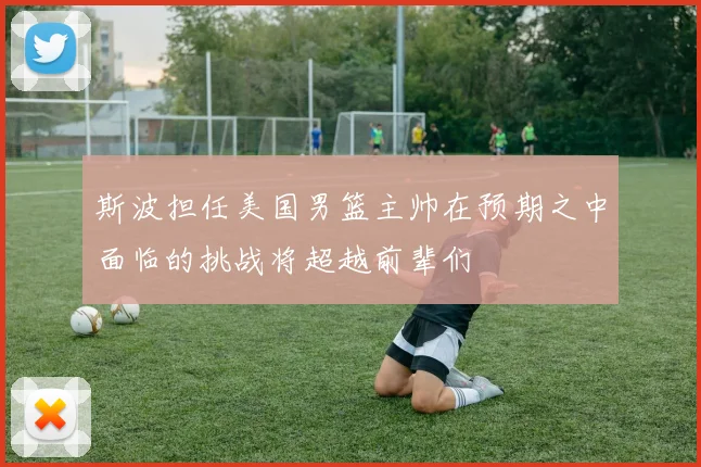 斯波担任美国男篮主帅在预期之中面临的挑战将超越前辈们