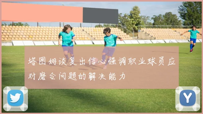 塔图姆谈复出信心强调职业球员应对磨合问题的解决能力