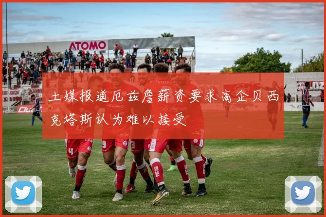 土媒报道厄兹詹薪资要求高企贝西克塔斯认为难以接受