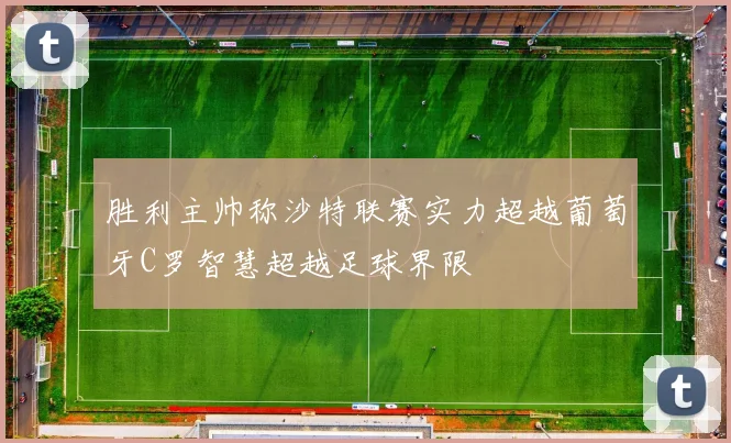 胜利主帅称沙特联赛实力超越葡萄牙C罗智慧超越足球界限