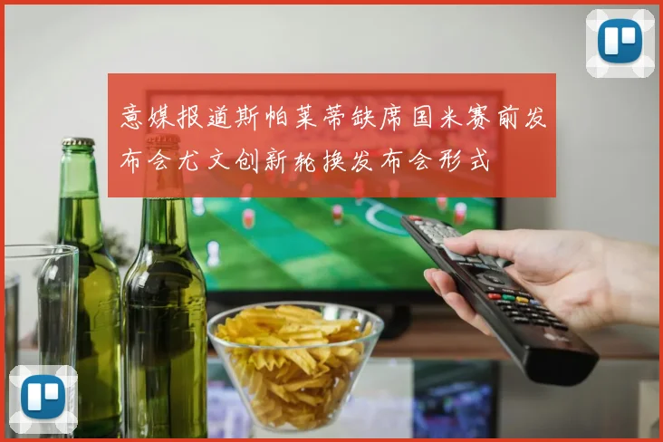 意媒报道斯帕莱蒂缺席国米赛前发布会尤文创新轮换发布会形式
