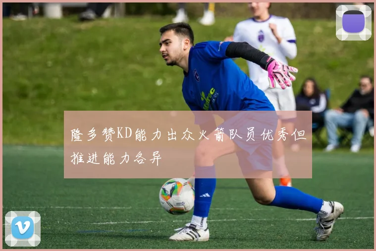 隆多赞KD能力出众火箭队员优秀但推进能力各异