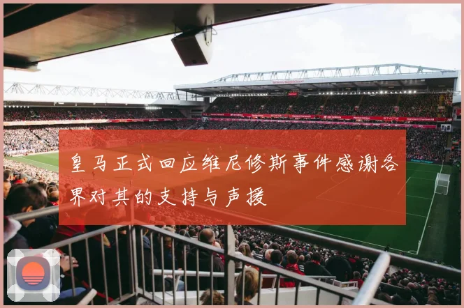 皇马正式回应维尼修斯事件感谢各界对其的支持与声援