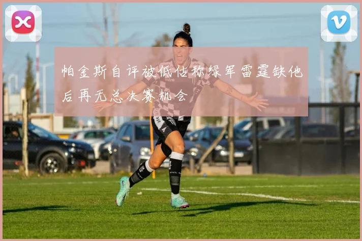 帕金斯自评被低估称绿军雷霆缺他后再无总决赛机会