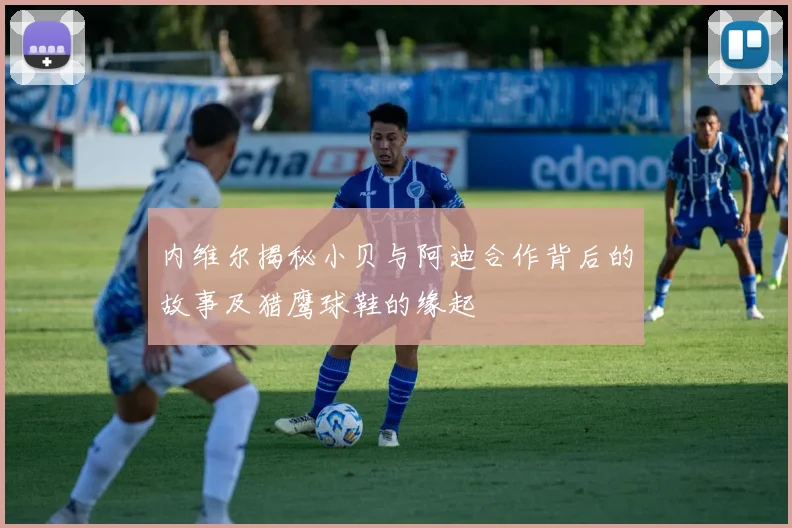 内维尔揭秘小贝与阿迪合作背后的故事及猎鹰球鞋的缘起