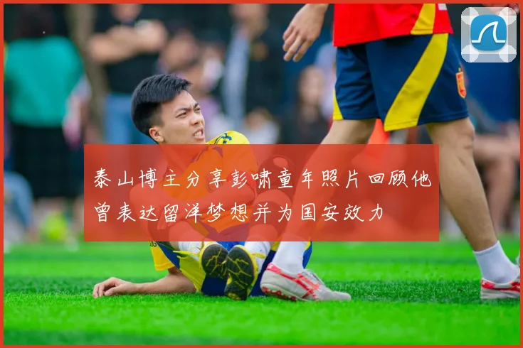 泰山博主分享彭啸童年照片回顾他曾表达留洋梦想并为国安效力