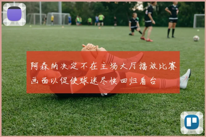 阿森纳决定不在主场大厅播放比赛画面以促使球迷尽快回归看台