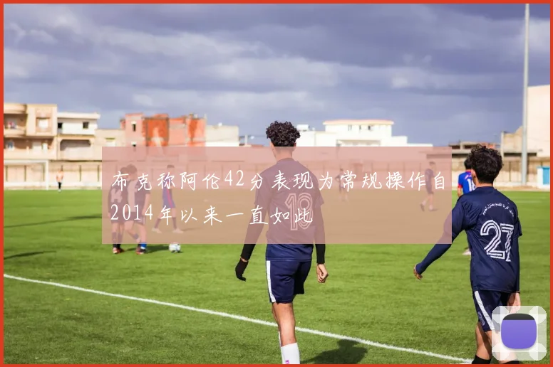 布克称阿伦42分表现为常规操作自2014年以来一直如此